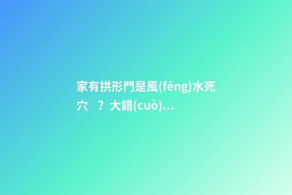 家有拱形門是風(fēng)水死穴？大錯(cuò)特錯(cuò)！這些地方打拱形門，大吉大利！